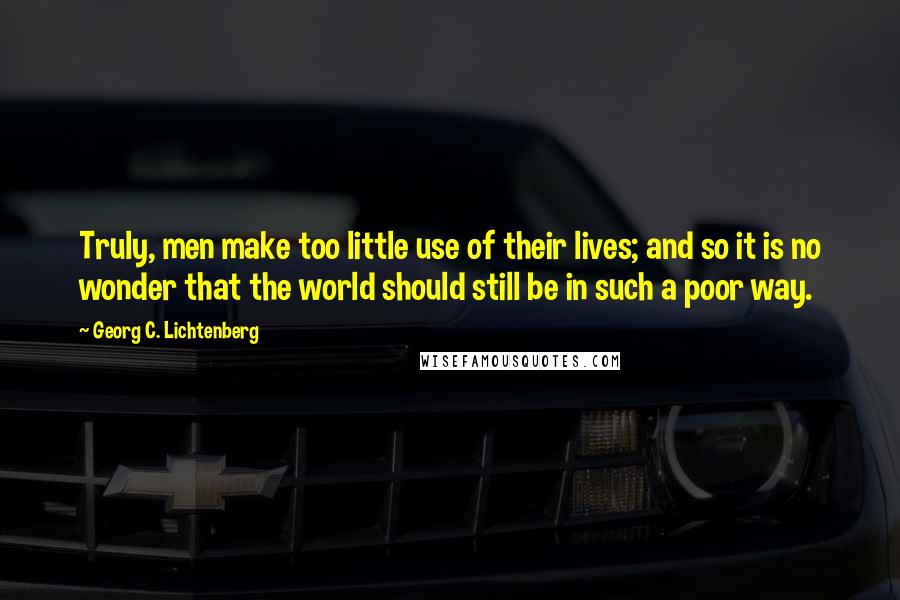 Georg C. Lichtenberg Quotes: Truly, men make too little use of their lives; and so it is no wonder that the world should still be in such a poor way.