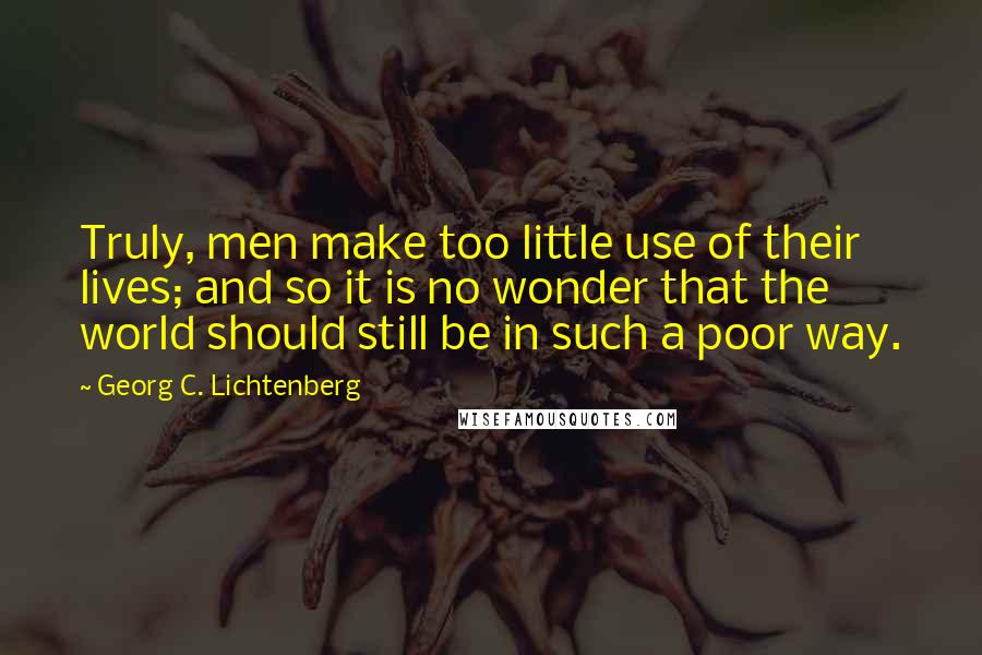 Georg C. Lichtenberg Quotes: Truly, men make too little use of their lives; and so it is no wonder that the world should still be in such a poor way.