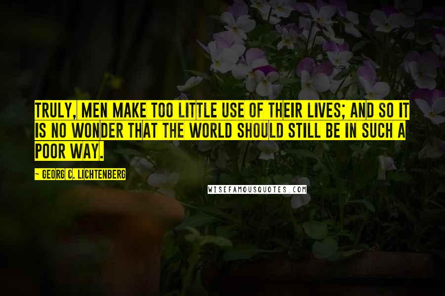 Georg C. Lichtenberg Quotes: Truly, men make too little use of their lives; and so it is no wonder that the world should still be in such a poor way.