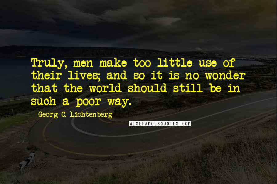 Georg C. Lichtenberg Quotes: Truly, men make too little use of their lives; and so it is no wonder that the world should still be in such a poor way.