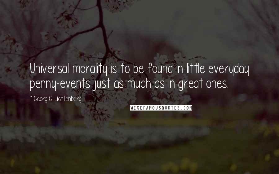 Georg C. Lichtenberg Quotes: Universal morality is to be found in little everyday penny-events just as much as in great ones.
