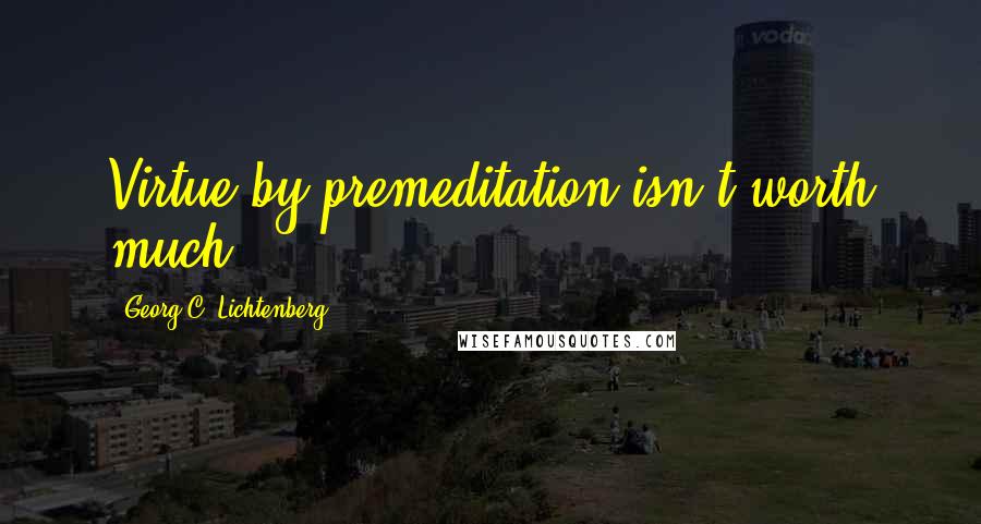 Georg C. Lichtenberg Quotes: Virtue by premeditation isn't worth much.