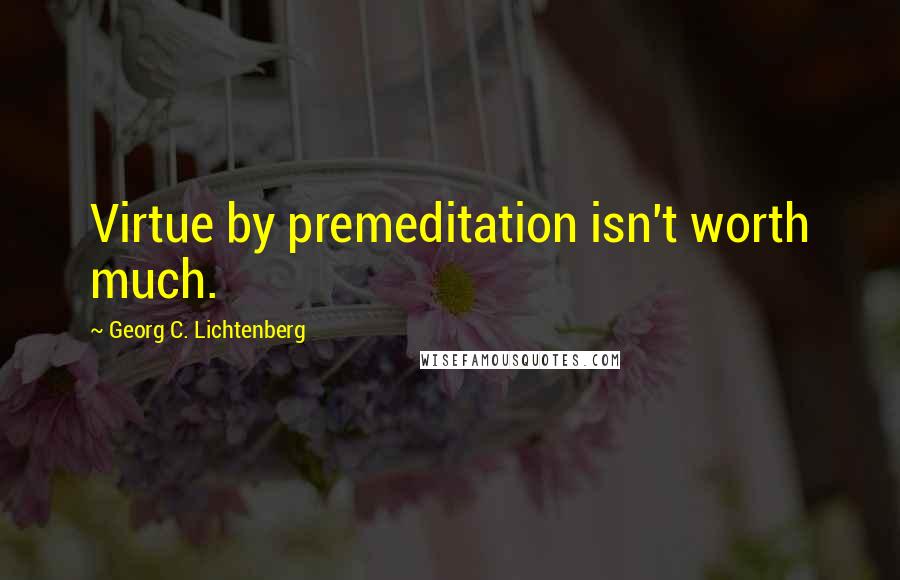 Georg C. Lichtenberg Quotes: Virtue by premeditation isn't worth much.