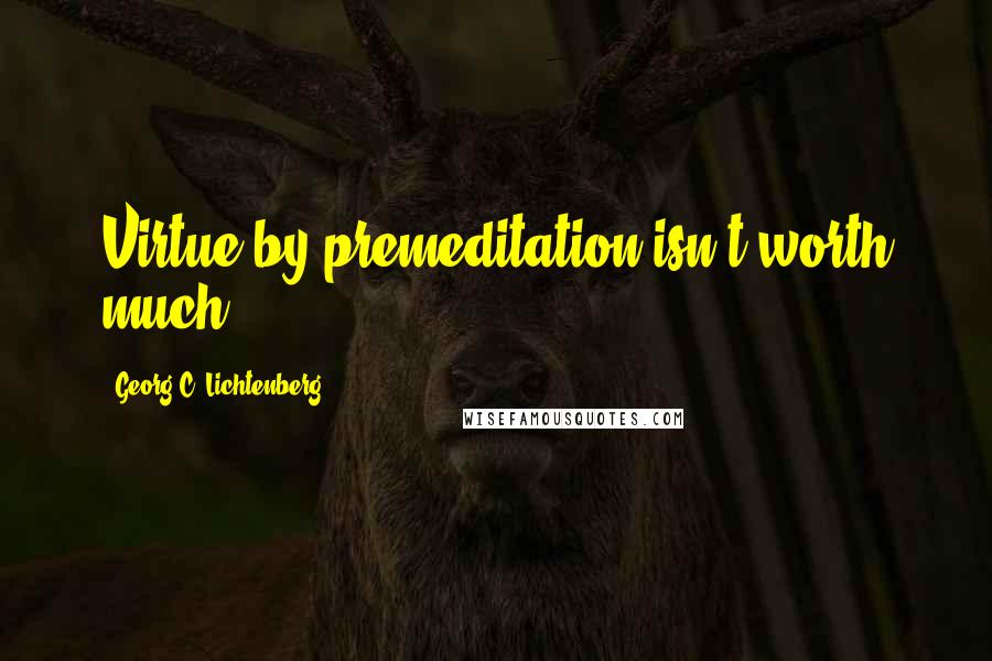 Georg C. Lichtenberg Quotes: Virtue by premeditation isn't worth much.