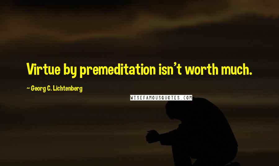 Georg C. Lichtenberg Quotes: Virtue by premeditation isn't worth much.