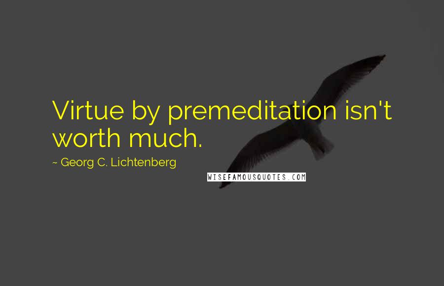 Georg C. Lichtenberg Quotes: Virtue by premeditation isn't worth much.