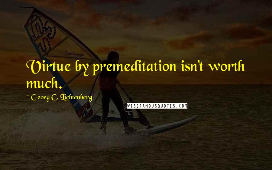Georg C. Lichtenberg Quotes: Virtue by premeditation isn't worth much.