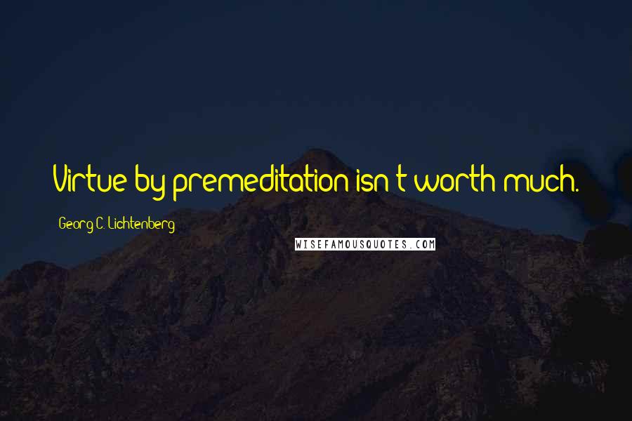 Georg C. Lichtenberg Quotes: Virtue by premeditation isn't worth much.