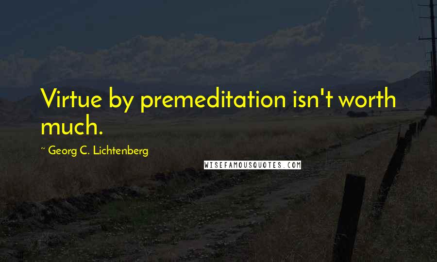 Georg C. Lichtenberg Quotes: Virtue by premeditation isn't worth much.