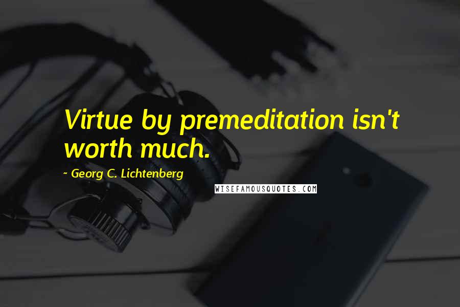 Georg C. Lichtenberg Quotes: Virtue by premeditation isn't worth much.