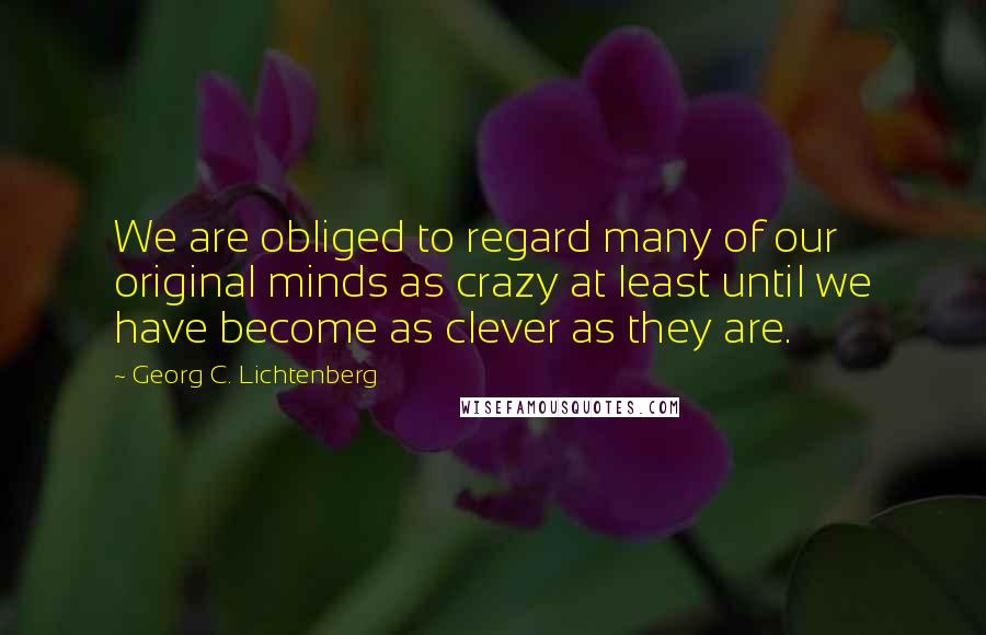 Georg C. Lichtenberg Quotes: We are obliged to regard many of our original minds as crazy at least until we have become as clever as they are.