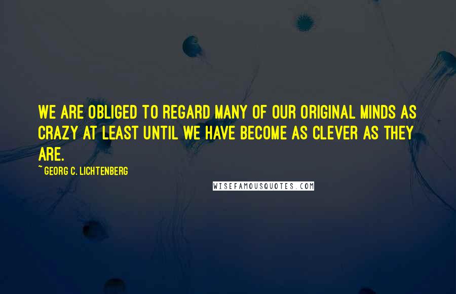 Georg C. Lichtenberg Quotes: We are obliged to regard many of our original minds as crazy at least until we have become as clever as they are.