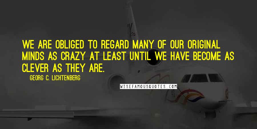 Georg C. Lichtenberg Quotes: We are obliged to regard many of our original minds as crazy at least until we have become as clever as they are.