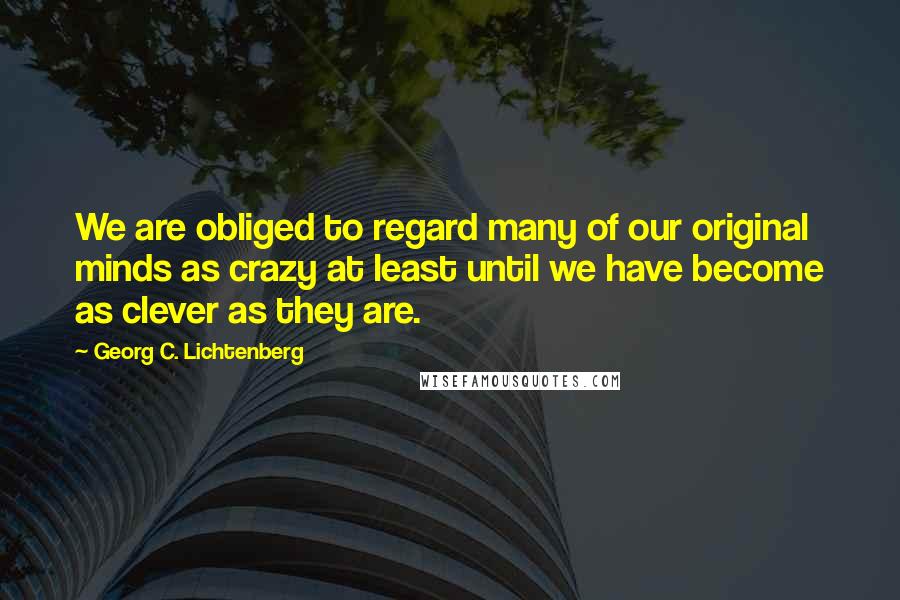 Georg C. Lichtenberg Quotes: We are obliged to regard many of our original minds as crazy at least until we have become as clever as they are.