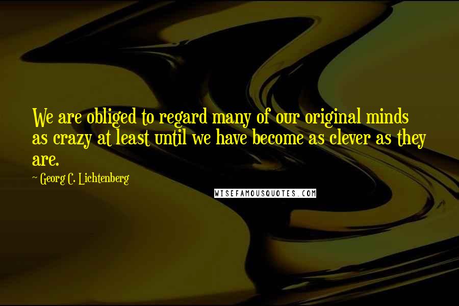 Georg C. Lichtenberg Quotes: We are obliged to regard many of our original minds as crazy at least until we have become as clever as they are.