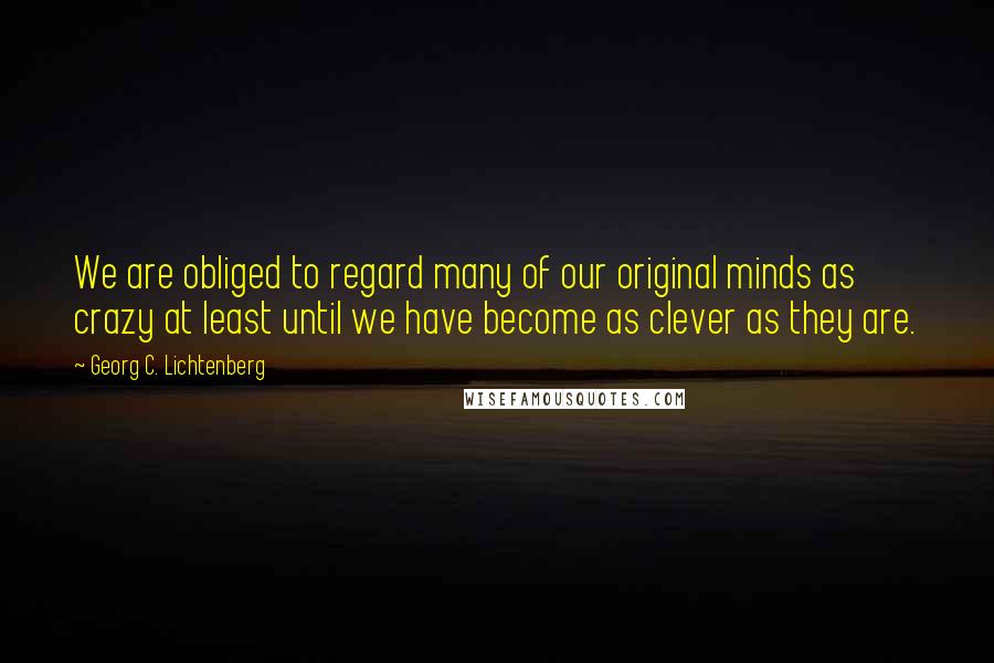 Georg C. Lichtenberg Quotes: We are obliged to regard many of our original minds as crazy at least until we have become as clever as they are.