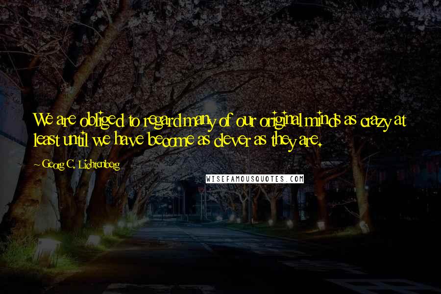 Georg C. Lichtenberg Quotes: We are obliged to regard many of our original minds as crazy at least until we have become as clever as they are.