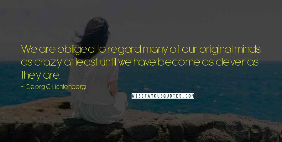 Georg C. Lichtenberg Quotes: We are obliged to regard many of our original minds as crazy at least until we have become as clever as they are.