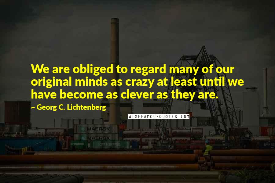 Georg C. Lichtenberg Quotes: We are obliged to regard many of our original minds as crazy at least until we have become as clever as they are.