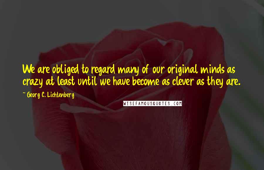 Georg C. Lichtenberg Quotes: We are obliged to regard many of our original minds as crazy at least until we have become as clever as they are.