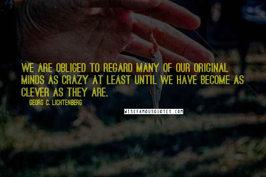 Georg C. Lichtenberg Quotes: We are obliged to regard many of our original minds as crazy at least until we have become as clever as they are.