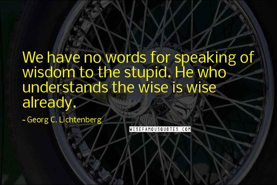 Georg C. Lichtenberg Quotes: We have no words for speaking of wisdom to the stupid. He who understands the wise is wise already.