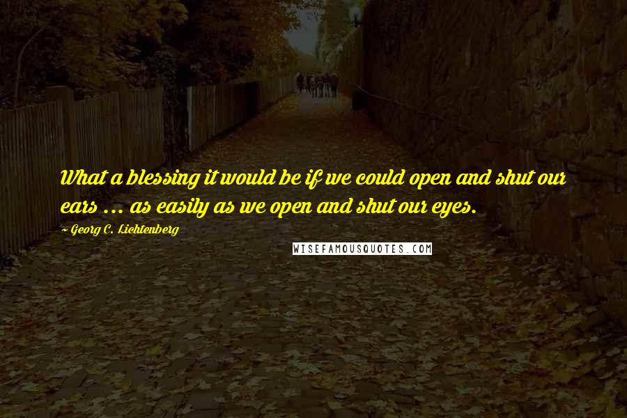 Georg C. Lichtenberg Quotes: What a blessing it would be if we could open and shut our ears ... as easily as we open and shut our eyes.