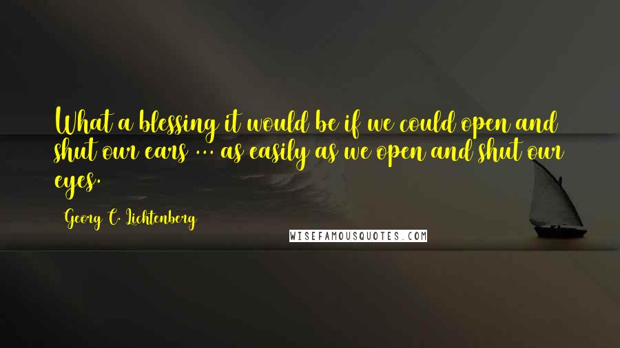 Georg C. Lichtenberg Quotes: What a blessing it would be if we could open and shut our ears ... as easily as we open and shut our eyes.