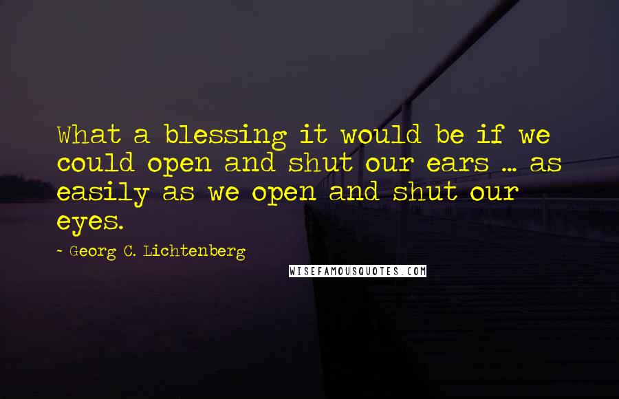 Georg C. Lichtenberg Quotes: What a blessing it would be if we could open and shut our ears ... as easily as we open and shut our eyes.