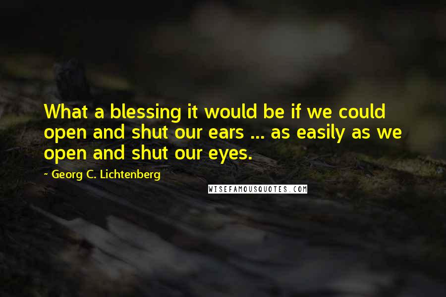 Georg C. Lichtenberg Quotes: What a blessing it would be if we could open and shut our ears ... as easily as we open and shut our eyes.