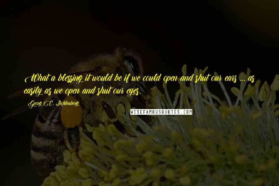 Georg C. Lichtenberg Quotes: What a blessing it would be if we could open and shut our ears ... as easily as we open and shut our eyes.