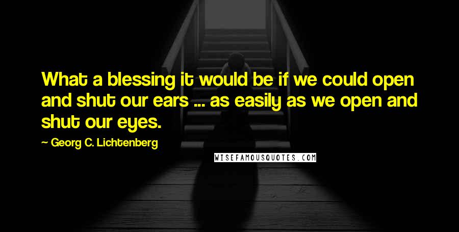 Georg C. Lichtenberg Quotes: What a blessing it would be if we could open and shut our ears ... as easily as we open and shut our eyes.