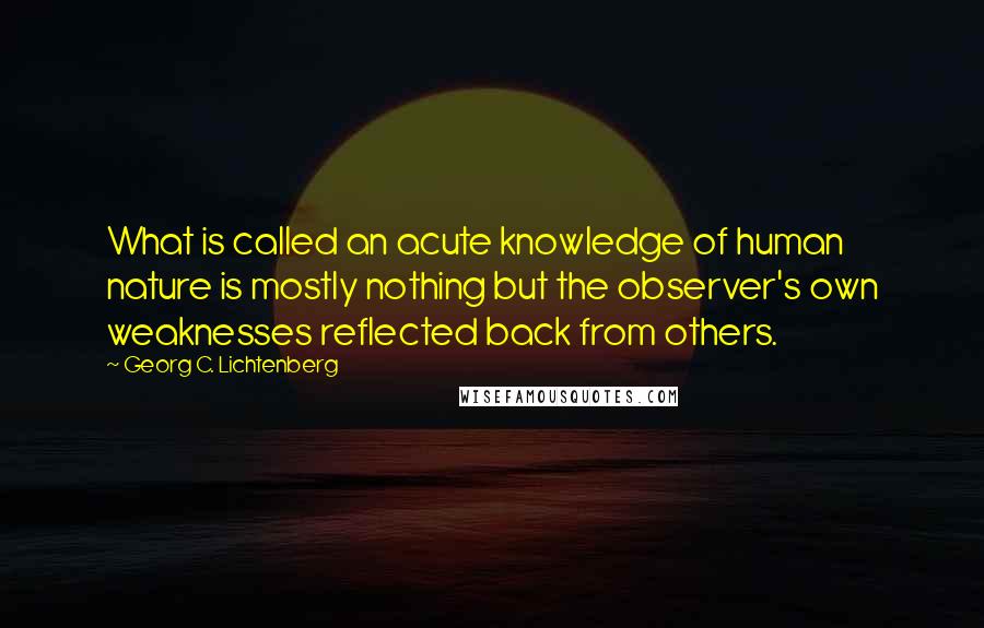 Georg C. Lichtenberg Quotes: What is called an acute knowledge of human nature is mostly nothing but the observer's own weaknesses reflected back from others.