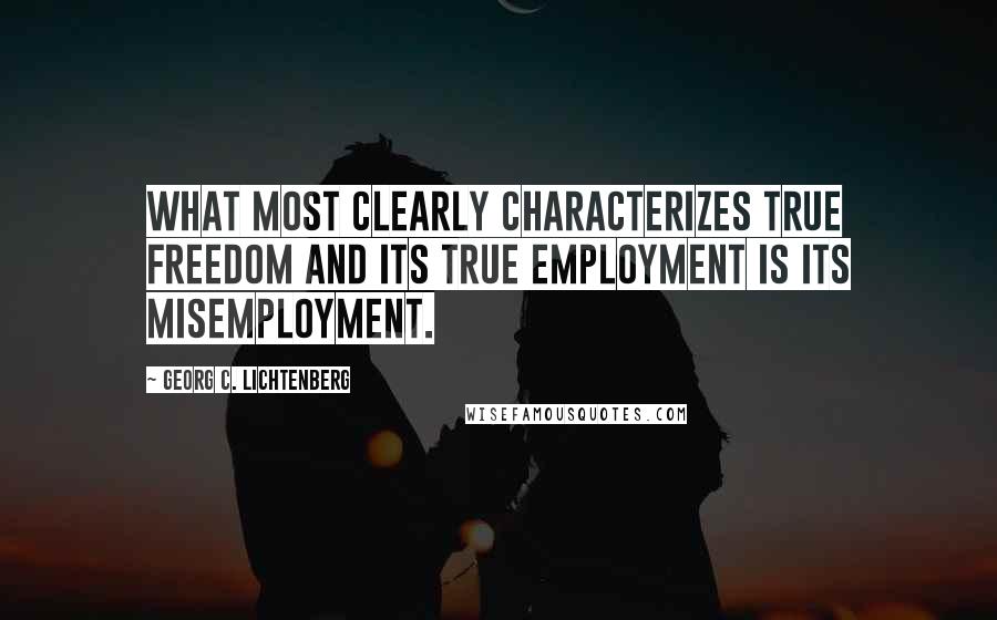 Georg C. Lichtenberg Quotes: What most clearly characterizes true freedom and its true employment is its misemployment.