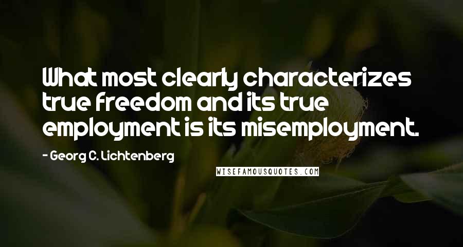 Georg C. Lichtenberg Quotes: What most clearly characterizes true freedom and its true employment is its misemployment.