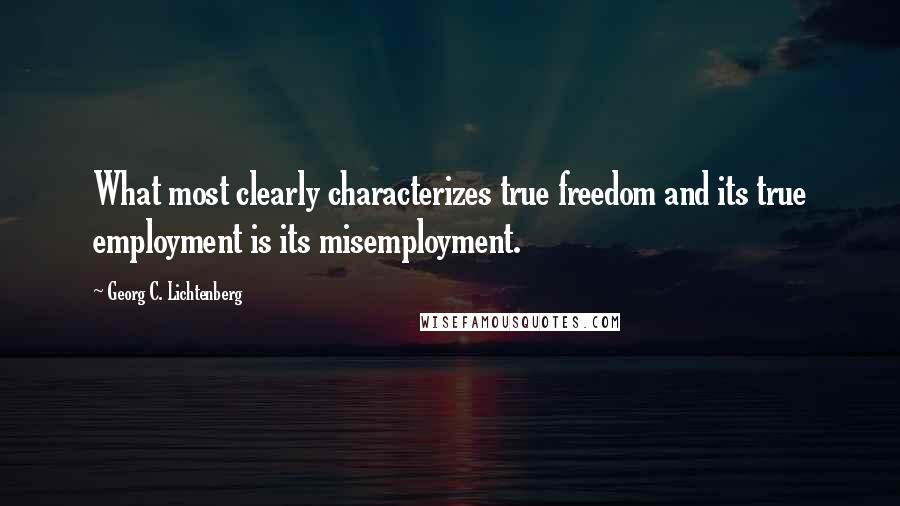 Georg C. Lichtenberg Quotes: What most clearly characterizes true freedom and its true employment is its misemployment.