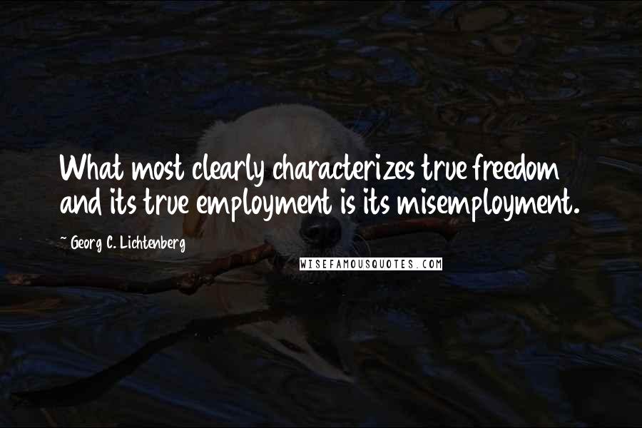 Georg C. Lichtenberg Quotes: What most clearly characterizes true freedom and its true employment is its misemployment.