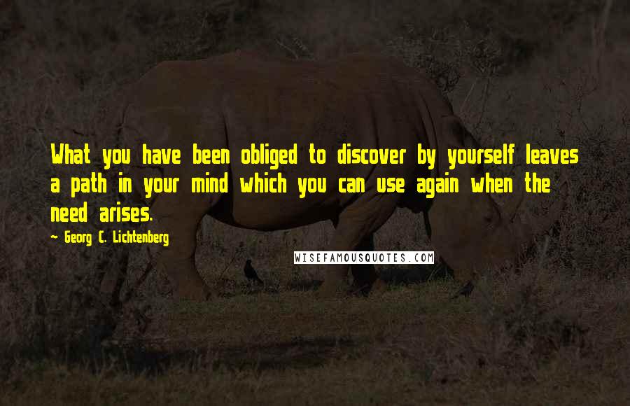 Georg C. Lichtenberg Quotes: What you have been obliged to discover by yourself leaves a path in your mind which you can use again when the need arises.