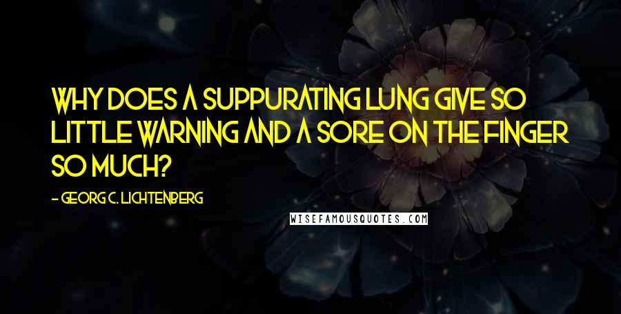 Georg C. Lichtenberg Quotes: Why does a suppurating lung give so little warning and a sore on the finger so much?