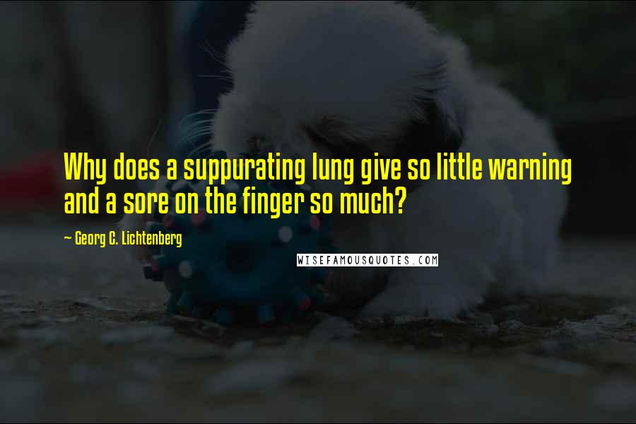 Georg C. Lichtenberg Quotes: Why does a suppurating lung give so little warning and a sore on the finger so much?