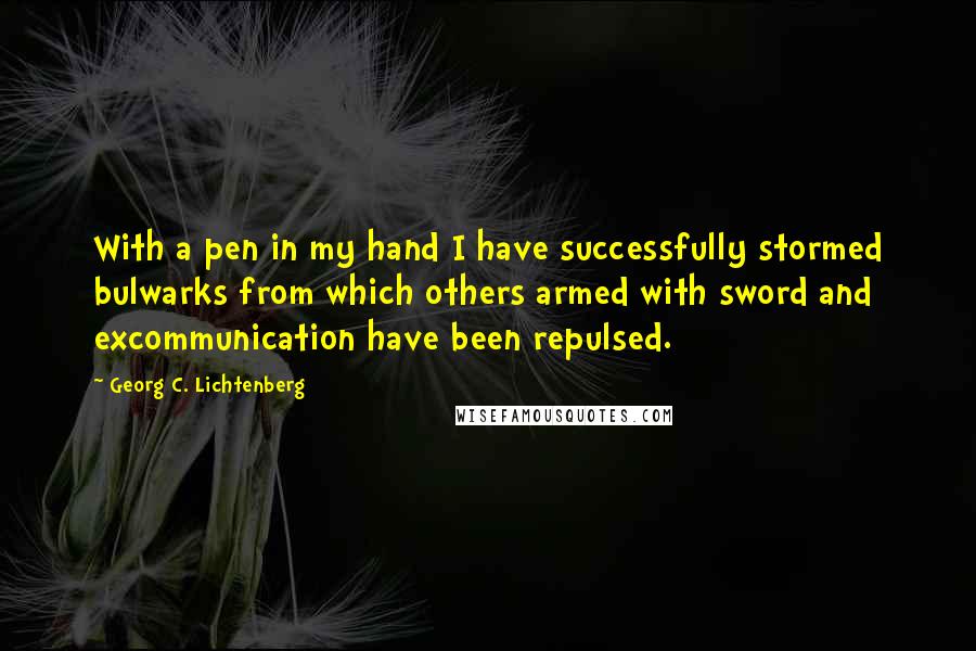 Georg C. Lichtenberg Quotes: With a pen in my hand I have successfully stormed bulwarks from which others armed with sword and excommunication have been repulsed.