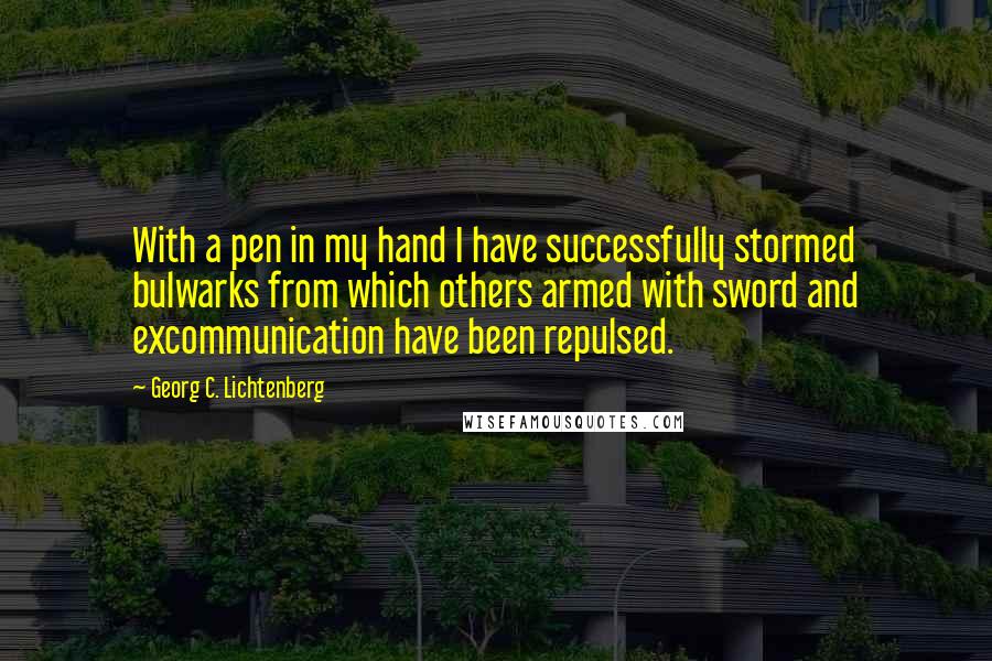 Georg C. Lichtenberg Quotes: With a pen in my hand I have successfully stormed bulwarks from which others armed with sword and excommunication have been repulsed.