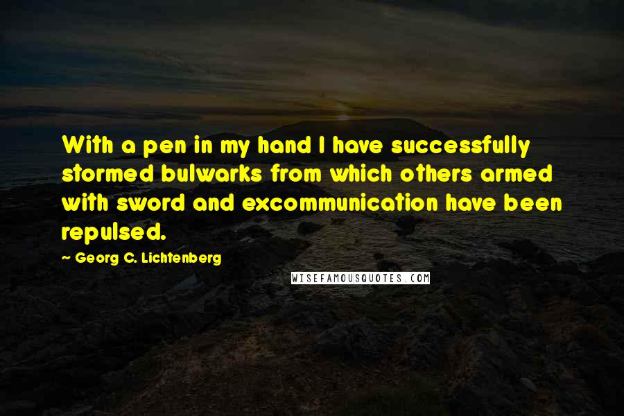 Georg C. Lichtenberg Quotes: With a pen in my hand I have successfully stormed bulwarks from which others armed with sword and excommunication have been repulsed.