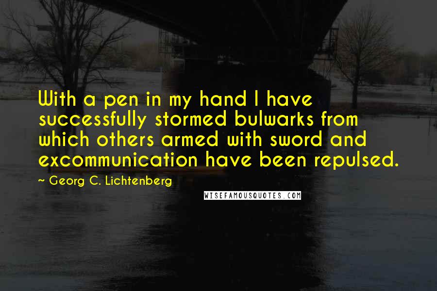 Georg C. Lichtenberg Quotes: With a pen in my hand I have successfully stormed bulwarks from which others armed with sword and excommunication have been repulsed.