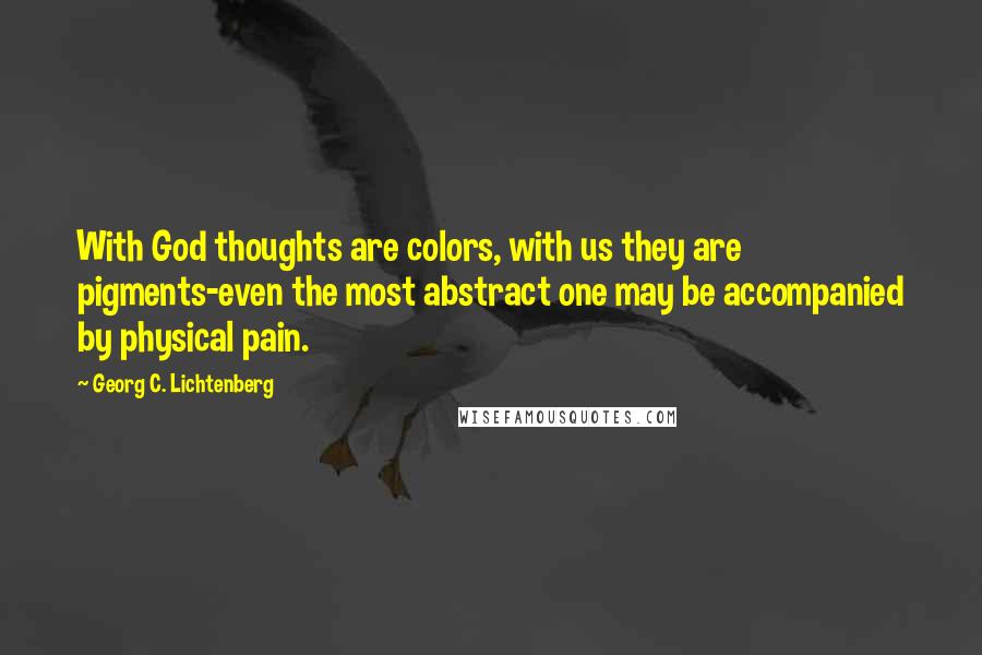 Georg C. Lichtenberg Quotes: With God thoughts are colors, with us they are pigments-even the most abstract one may be accompanied by physical pain.