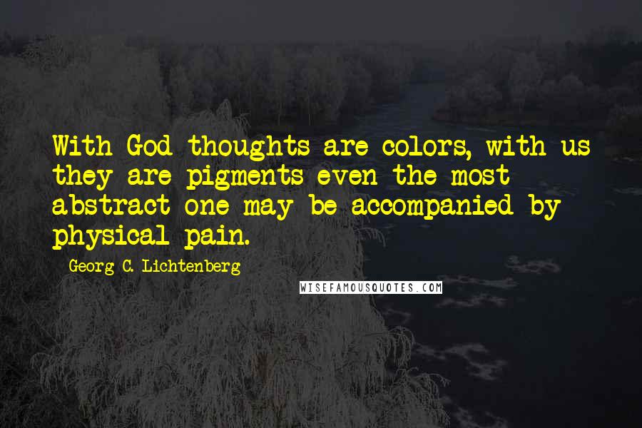 Georg C. Lichtenberg Quotes: With God thoughts are colors, with us they are pigments-even the most abstract one may be accompanied by physical pain.
