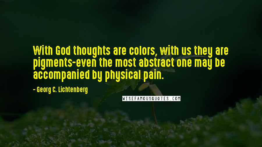 Georg C. Lichtenberg Quotes: With God thoughts are colors, with us they are pigments-even the most abstract one may be accompanied by physical pain.