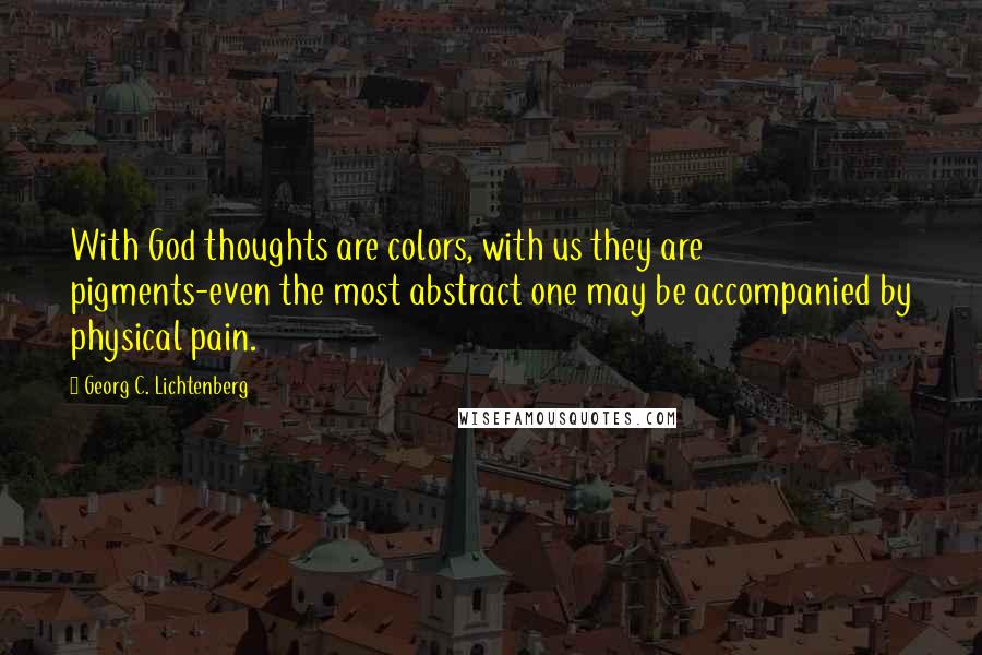 Georg C. Lichtenberg Quotes: With God thoughts are colors, with us they are pigments-even the most abstract one may be accompanied by physical pain.