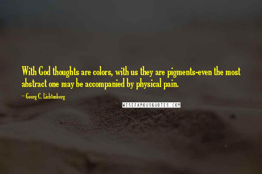Georg C. Lichtenberg Quotes: With God thoughts are colors, with us they are pigments-even the most abstract one may be accompanied by physical pain.