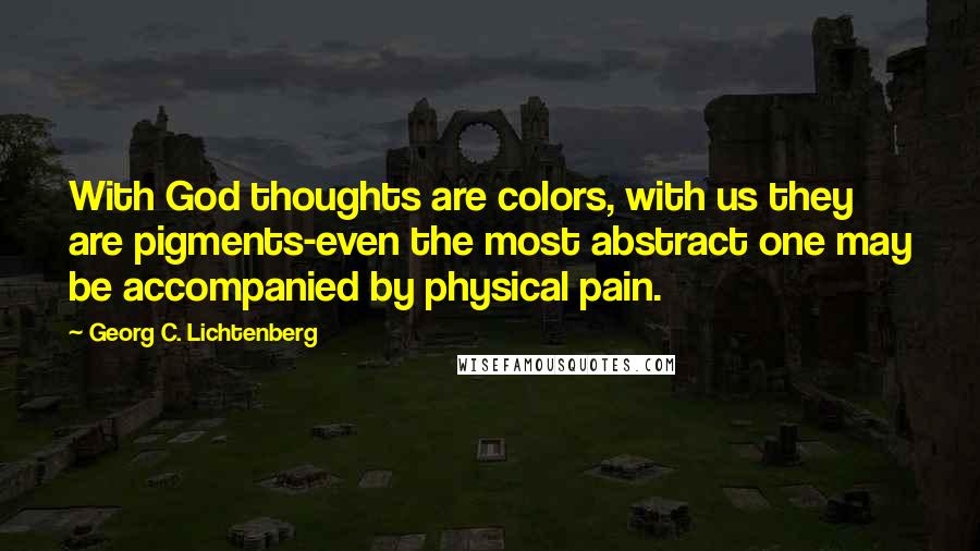 Georg C. Lichtenberg Quotes: With God thoughts are colors, with us they are pigments-even the most abstract one may be accompanied by physical pain.
